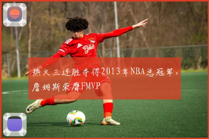 热火三连胜夺得2013年NBA总冠军，詹姆斯荣膺FMVP