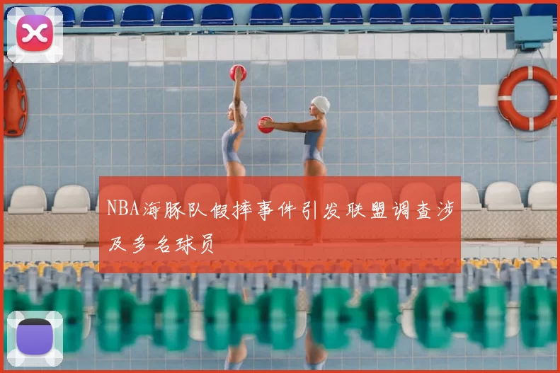 NBA海豚队假摔事件引发联盟调查涉及多名球员