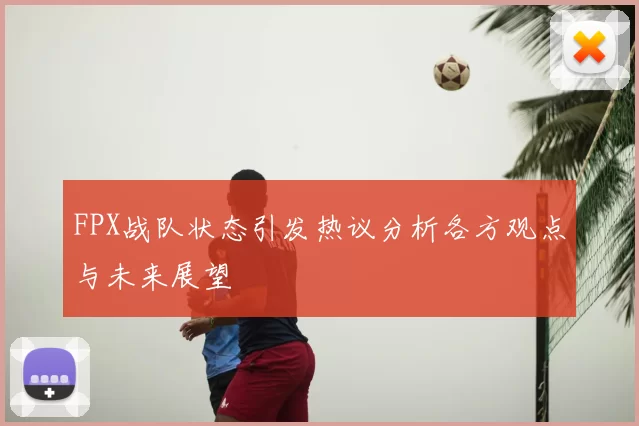 FPX战队状态引发热议分析各方观点与未来展望