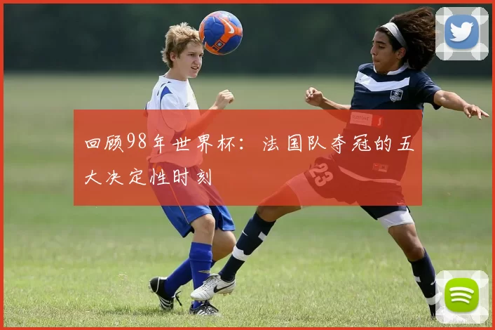 回顾98年世界杯:法国队夺冠的五大决定性时刻