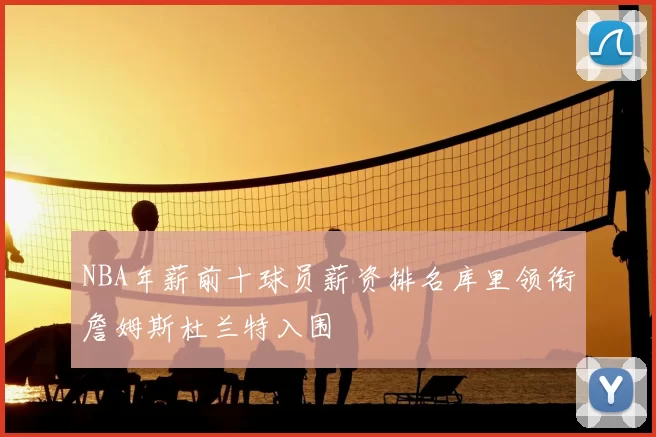 NBA年薪前十球员薪资排名库里领衔詹姆斯杜兰特入围