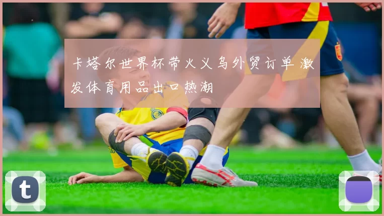 卡塔尔世界杯带火义乌外贸订单 激发体育用品出口热潮