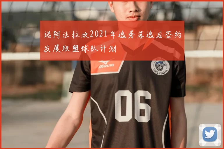诺阿法拉坎2021年选秀落选后签约发展联盟球队计划